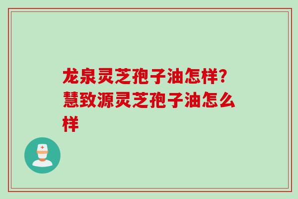 龙泉灵芝孢子油怎样？慧致源灵芝孢子油怎么样