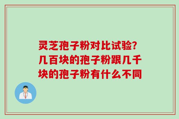 灵芝孢子粉对比试验？几百块的孢子粉跟几千块的孢子粉有什么不同