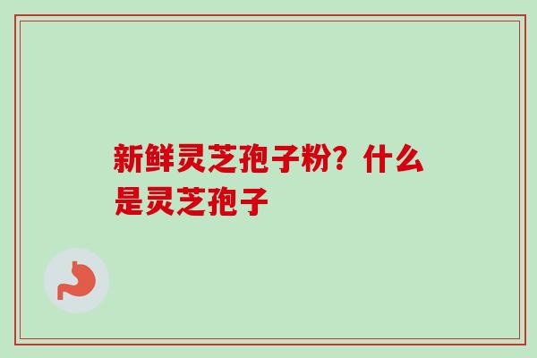 新鲜灵芝孢子粉？什么是灵芝孢子