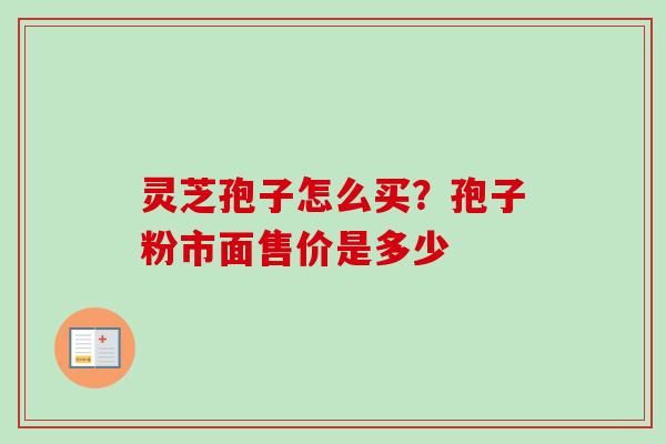 灵芝孢子怎么买？孢子粉市面售价是多少
