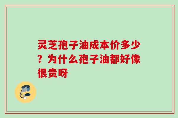 灵芝孢子油成本价多少？为什么孢子油都好像很贵呀