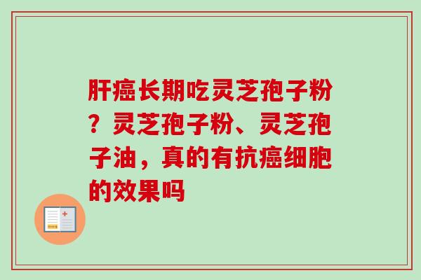 肝癌长期吃灵芝孢子粉？灵芝孢子粉、灵芝孢子油，真的有抗癌细胞的效果吗