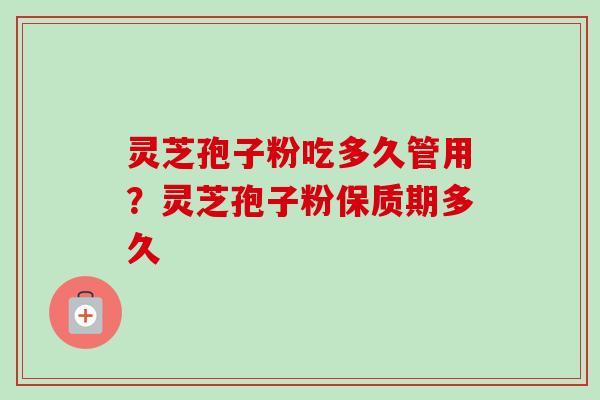 灵芝孢子粉吃多久管用？灵芝孢子粉保质期多久