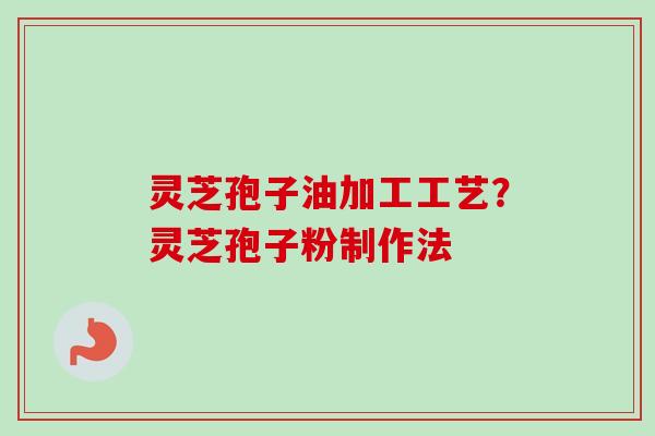 灵芝孢子油加工工艺？灵芝孢子粉制作法