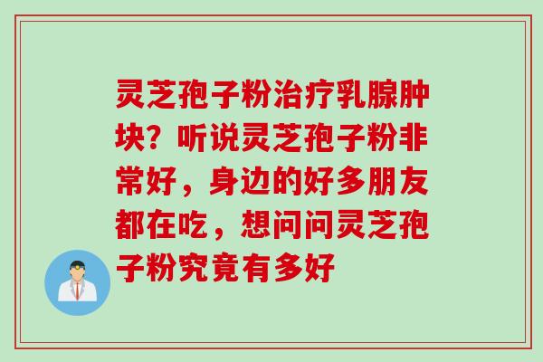 灵芝孢子粉治疗乳腺肿块？听说灵芝孢子粉非常好，身边的好多朋友都在吃，想问问灵芝孢子粉究竟有多好