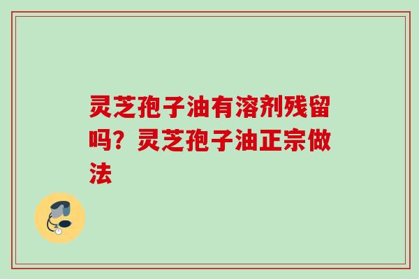 灵芝孢子油有溶剂残留吗?灵芝孢子油正宗做法 灵芝孢子油有溶剂残留吗?灵芝孢子油正宗做法