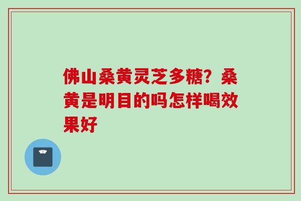 佛山桑黄灵芝多糖?桑黄是明目的吗怎样喝效果好 佛山桑黄灵芝多糖?桑黄是明目的吗怎样喝效果好