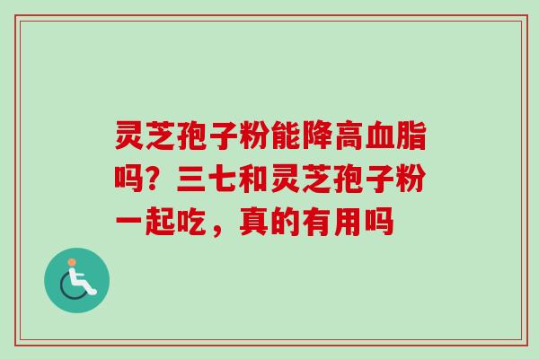 灵芝孢子粉能降高吗?三七和灵芝孢子粉一起吃,真的有用吗 灵芝孢子粉能降高吗?三七和灵芝孢子粉一起吃,真的有用吗