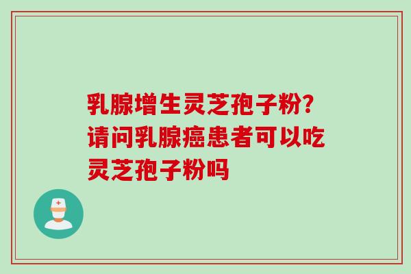 乳腺增生灵芝孢子粉？请问乳腺癌患者可以吃灵芝孢子粉吗