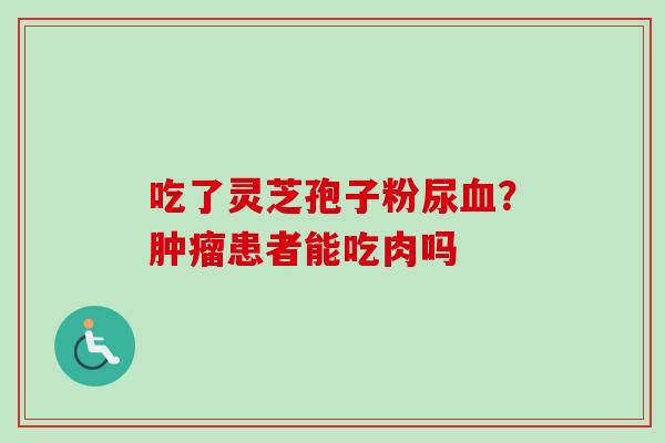 吃了灵芝孢子粉尿血？肿瘤患者能吃肉吗