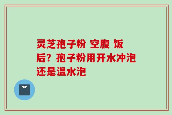 灵芝孢子粉 空腹 饭后？孢子粉用开水冲泡还是温水泡