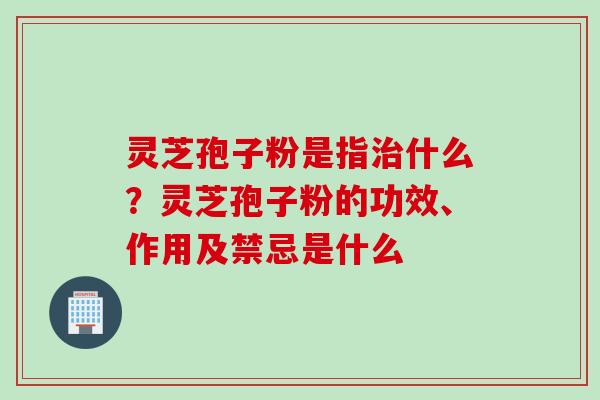 灵芝孢子粉是指治什么？灵芝孢子粉的功效、作用及禁忌是什么