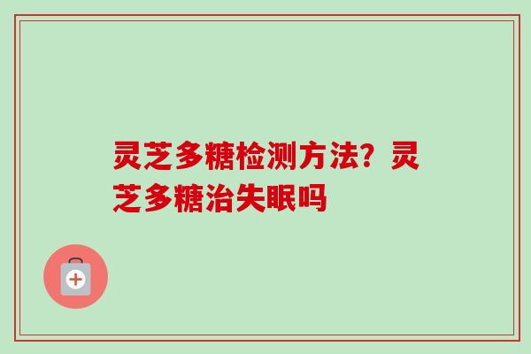 灵芝多糖检测方法？灵芝多糖治失眠吗