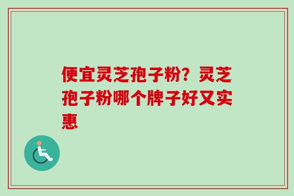 便宜灵芝孢子粉?灵芝孢子粉哪个牌子好又实惠 便宜灵芝孢子粉?灵芝孢子粉哪个牌子好又实惠