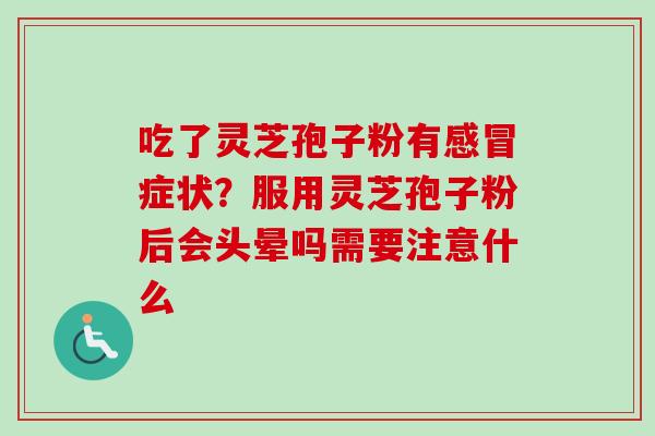 吃了灵芝孢子粉有感冒症状？服用灵芝孢子粉后会头晕吗需要注意什么