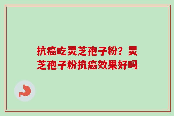 抗癌吃灵芝孢子粉？灵芝孢子粉抗癌效果好吗