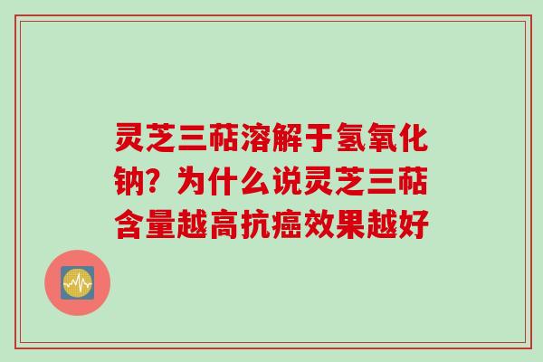 灵芝三萜溶解于氢氧化钠？为什么说灵芝三萜含量越高抗效果越好
