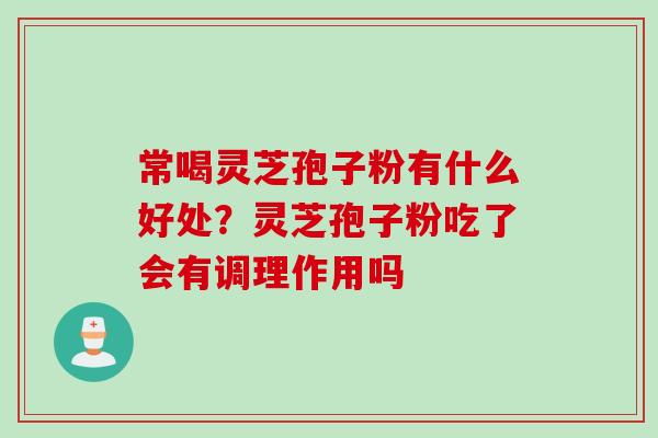 常喝灵芝孢子粉有什么好处？灵芝孢子粉吃了会有调理作用吗