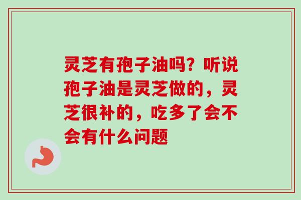 灵芝有孢子油吗?听说孢子油是灵芝做的,灵芝很补的,吃多了会不会有什么问题 灵芝有孢子油吗?听说孢子油是灵芝做的,灵芝很补的,吃多了会不会有什么问题