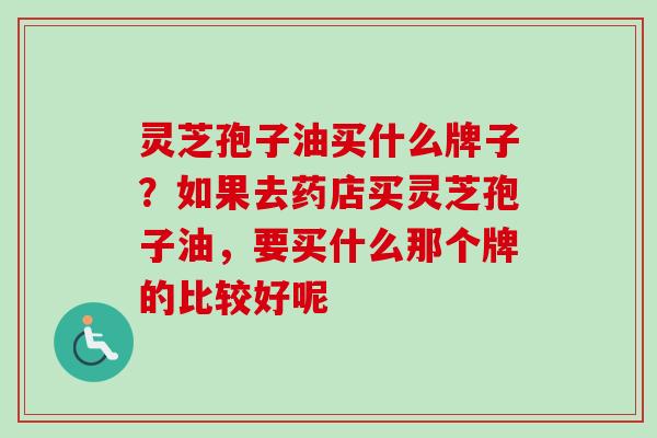 灵芝孢子油买什么牌子？如果去药店买灵芝孢子油，要买什么那个牌的比较好呢
