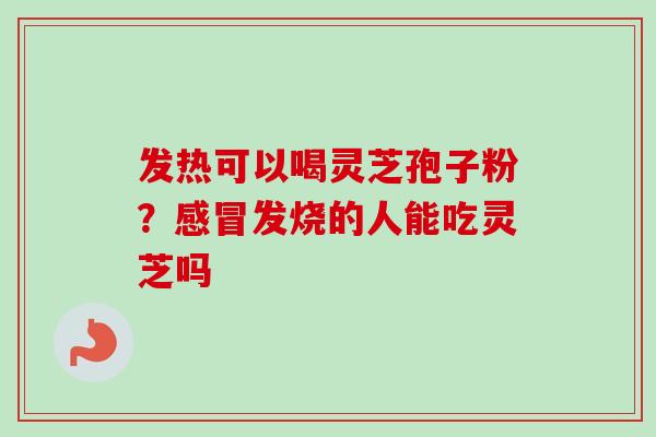 发热可以喝灵芝孢子粉？感冒发烧的人能吃灵芝吗