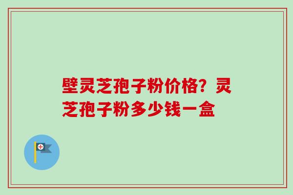 壁灵芝孢子粉价格？灵芝孢子粉多少钱一盒