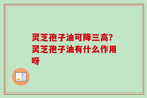 灵芝孢子油可降三高？灵芝孢子油有什么作用呀
