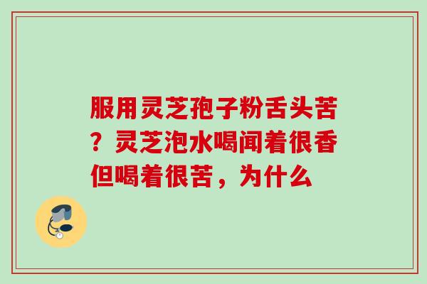 服用灵芝孢子粉舌头苦？灵芝泡水喝闻着很香但喝着很苦，为什么