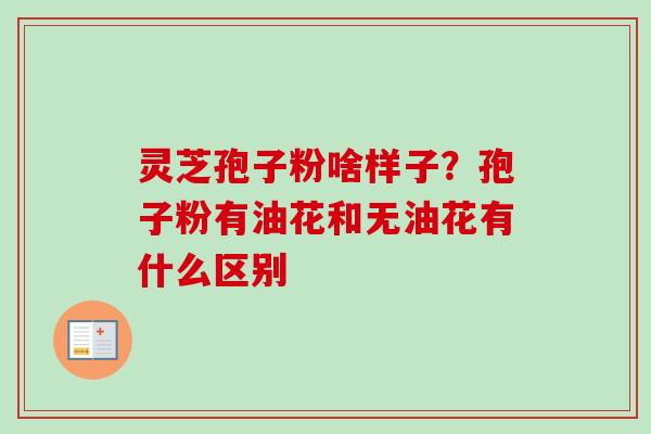 灵芝孢子粉啥样子？孢子粉有油花和无油花有什么区别