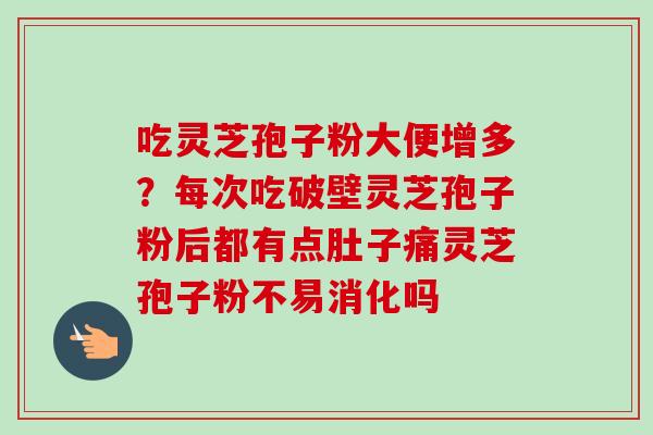 吃灵芝孢子粉大便增多？每次吃破壁灵芝孢子粉后都有点肚子痛灵芝孢子粉不易消化吗