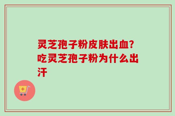 灵芝孢子粉皮肤出血？吃灵芝孢子粉为什么出汗