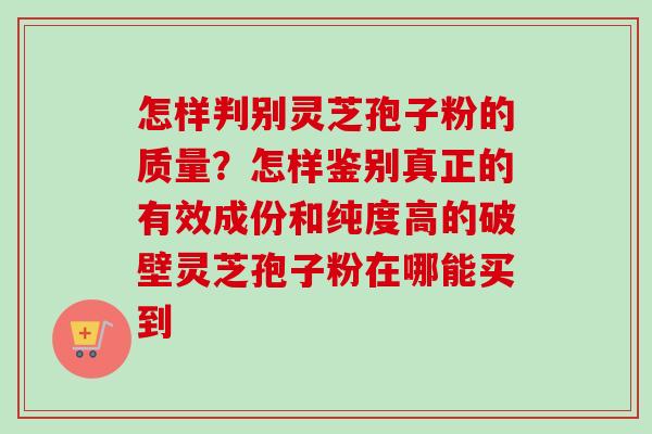 怎样判别灵芝孢子粉的质量?怎样鉴别真正的有效成份和纯度高的破壁灵芝孢子粉在哪能买到 怎样判别灵芝孢子粉的质量?怎样鉴别真正的有效成份和纯度高的破壁灵芝孢子粉在哪能买到