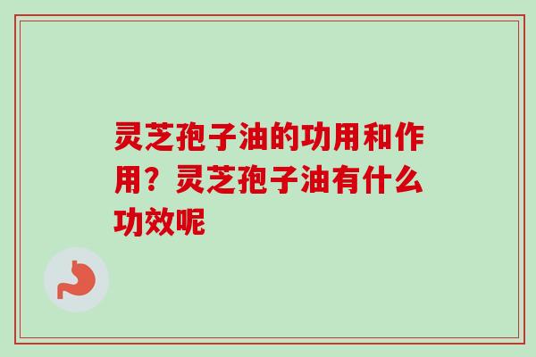灵芝孢子油的功用和作用？灵芝孢子油有什么功效呢