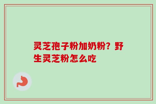 灵芝孢子粉加奶粉？野生灵芝粉怎么吃