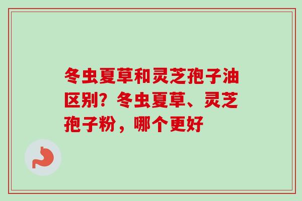 冬虫夏草和灵芝孢子油区别？冬虫夏草、灵芝孢子粉，哪个更好