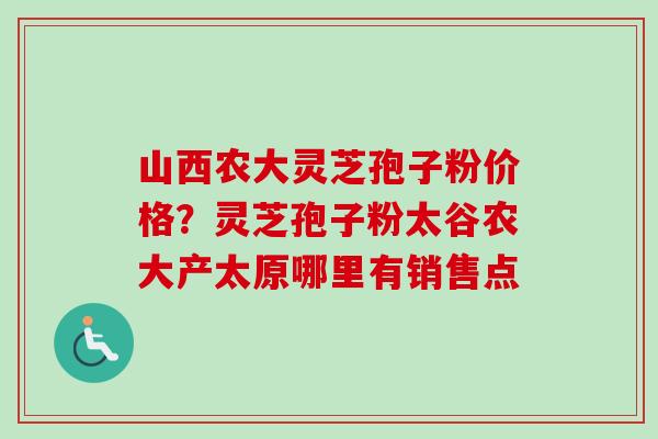 山西农大灵芝孢子粉价格？灵芝孢子粉太谷农大产太原哪里有销售点