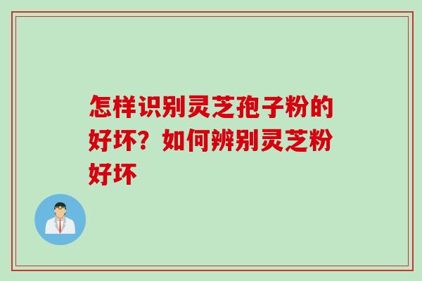 怎样识别灵芝孢子粉的好坏？如何辨别灵芝粉好坏