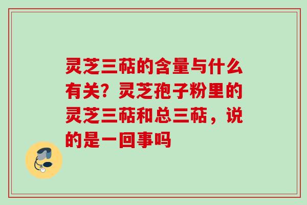 灵芝三萜的含量与什么有关？灵芝孢子粉里的灵芝三萜和总三萜，说的是一回事吗