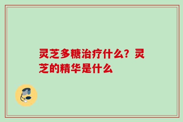 灵芝多糖什么？灵芝的精华是什么