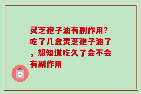 灵芝孢子油有副作用？吃了几盒灵芝孢子油了，想知道吃久了会不会有副作用