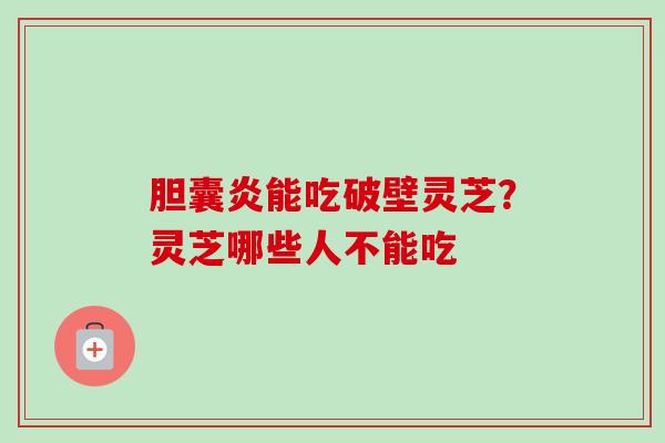胆囊炎能吃破壁灵芝？灵芝哪些人不能吃
