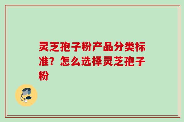 灵芝孢子粉产品分类标准？怎么选择灵芝孢子粉