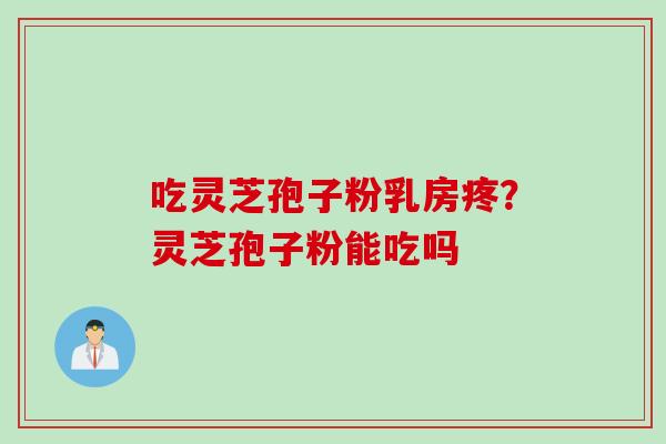 吃灵芝孢子粉乳房疼？灵芝孢子粉能吃吗