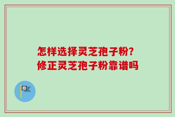 怎样选择灵芝孢子粉？修正灵芝孢子粉靠谱吗