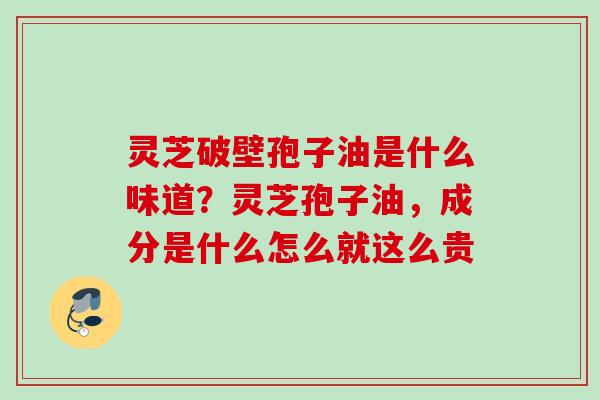 灵芝破壁孢子油是什么味道？灵芝孢子油，成分是什么怎么就这么贵