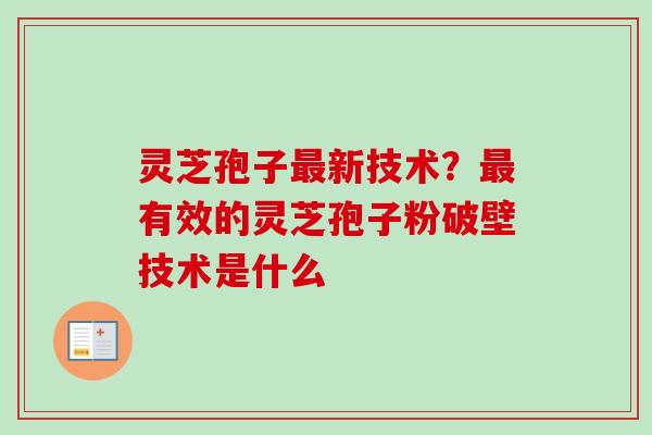 灵芝孢子最新技术？最有效的灵芝孢子粉破壁技术是什么