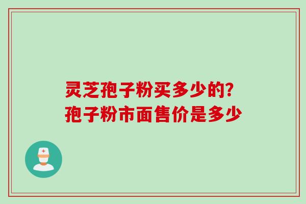 灵芝孢子粉买多少的？孢子粉市面售价是多少