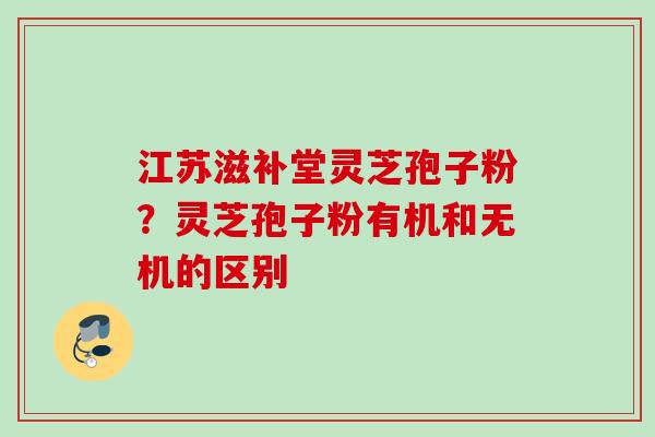 江苏滋补堂灵芝孢子粉？灵芝孢子粉有机和无机的区别