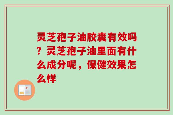 灵芝孢子油胶囊有效吗？灵芝孢子油里面有什么成分呢，保健效果怎么样