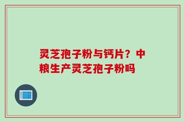 灵芝孢子粉与钙片？中粮生产灵芝孢子粉吗